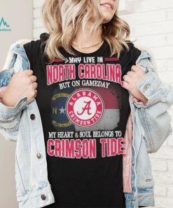 I may live in North Carolina but on gameday my heart and soul belongs to Alabama Crimson Tide shirt