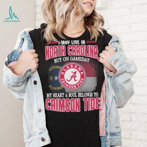 I may live in North Carolina but on gameday my heart and soul belongs to Alabama Crimson Tide shirt