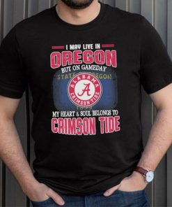 I may live in Oregon but on gameday my heart and soul belongs to Alabama Crimson Tide shirt