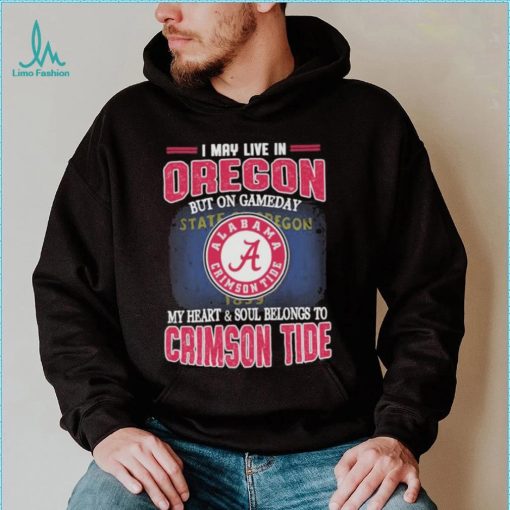 I may live in Oregon but on gameday my heart and soul belongs to Alabama Crimson Tide shirt
