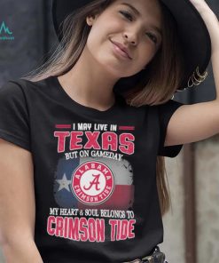 I may live in Texas but on gameday my heart and soul belongs to Alabama Crimson Tide shirt