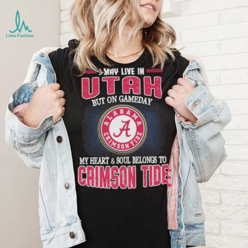 I may live in Utah but on gameday my heart and soul belongs to Alabama Crimson Tide shirt