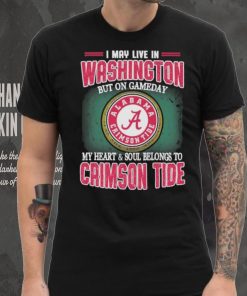 I may live in Washington but on gameday my heart and soul belongs to Alabama Crimson Tide shirt