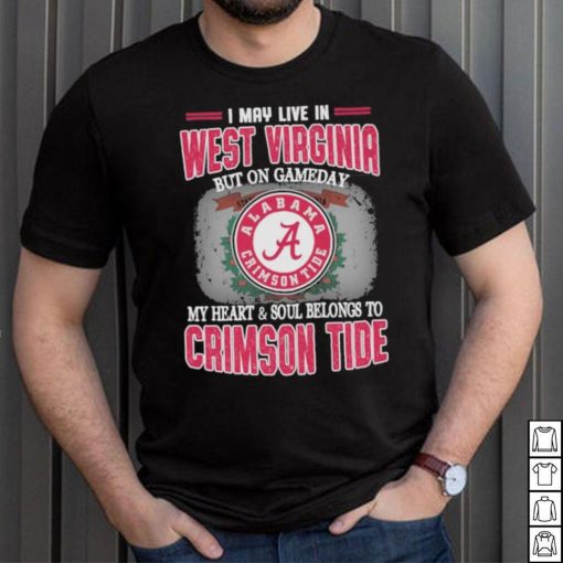 I may live in West Virginia but on gameday my heart and soul belongs to Alabama Crimson Tide shirt