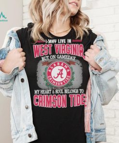 I may live in West Virginia but on gameday my heart and soul belongs to Alabama Crimson Tide shirt