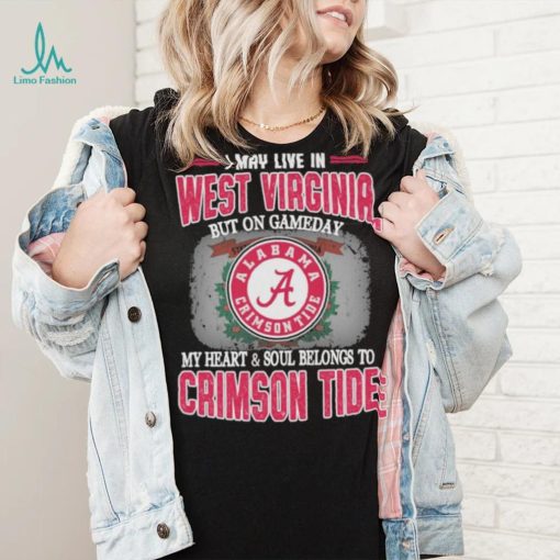 I may live in West Virginia but on gameday my heart and soul belongs to Alabama Crimson Tide shirt