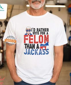 I'd Rather Vote For A Felon Than a Jackass T Shirt