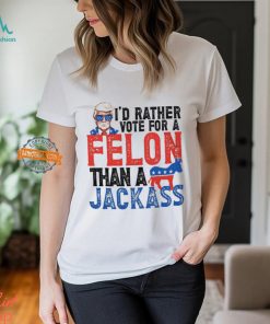 I'd Rather Vote For A Felon Than a Jackass T Shirt