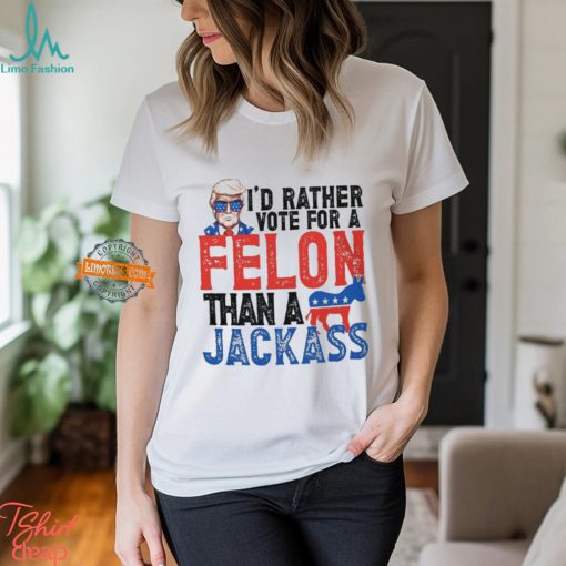 I’d Rather Vote For A Felon Than a Jackass T Shirt