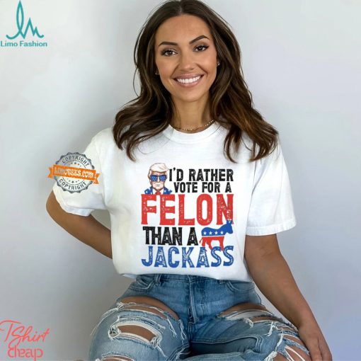 I’d Rather Vote For A Felon Than a Jackass T Shirt