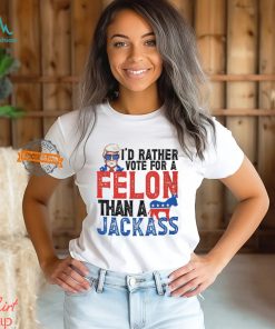 I'd Rather Vote For A Felon Than a Jackass T Shirt