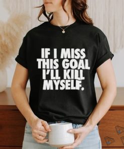 If I Miss This Goal I’ll Kill Myself Shirt