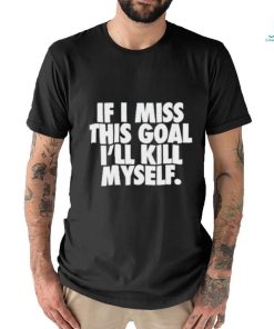 If I Miss This Goal I’ll Kill Myself Shirt