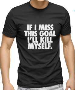 If I Miss This Goal I’ll Kill Myself Shirt