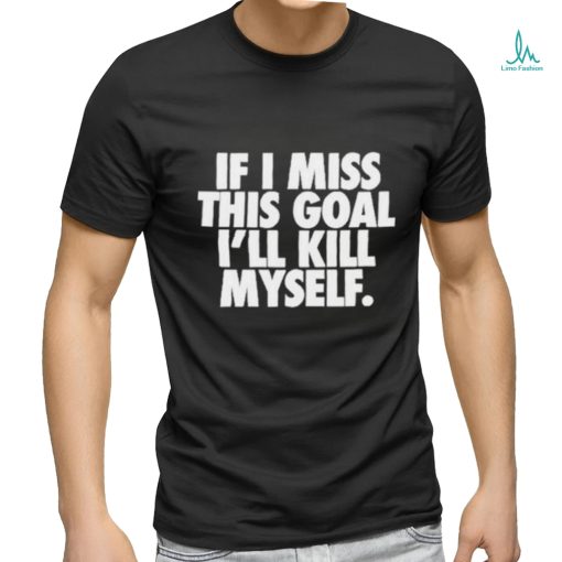 If I Miss This Goal I’ll Kill Myself Shirt