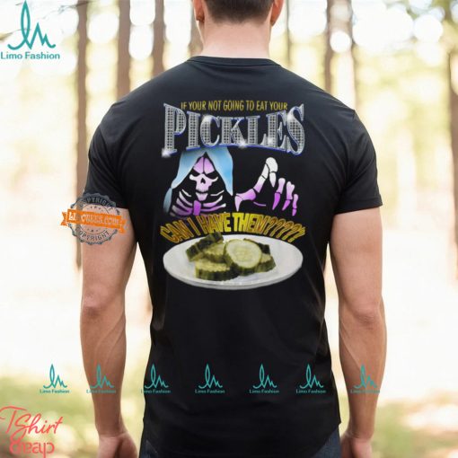 If Your Not Going To Eat Your Pickles Can I Have Them Shirt