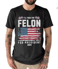 I’ll Take The Felon For President Trump 2024 Shirt