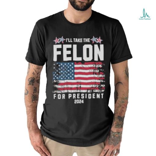 I’ll Take The Felon For President Trump 2024 Shirt