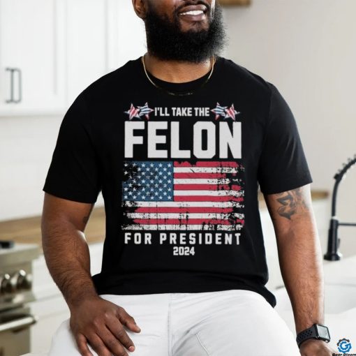 I’ll Take The Felon For President Trump 2024 Shirt