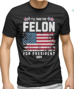 I’ll Take The Felon For President Trump 2024 Shirt