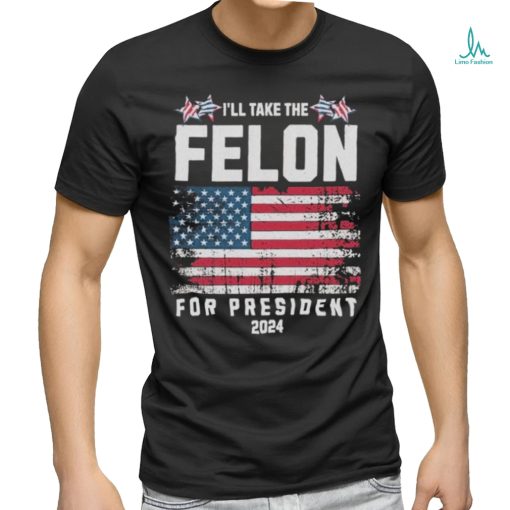 I’ll Take The Felon For President Trump 2024 Shirt