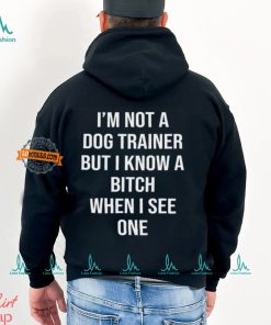 I'm Not A Dog Trainer But I Know A Bitch When I See One Shirt