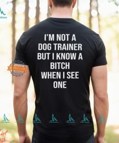 I'm Not A Dog Trainer But I Know A Bitch When I See One Shirt