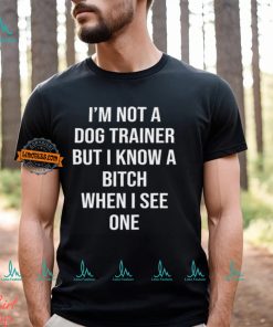 I'm Not A Dog Trainer But I Know A Bitch When I See One Shirt