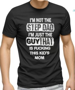 I’m Not The Step Dad I’m Just The Guy That Is Fucking This Kid’s Mom Shirt