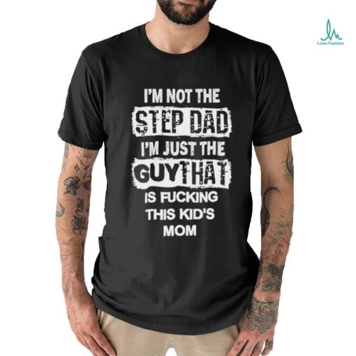 I’m Not The Step Dad I’m Just The Guy That Is Fucking This Kid’s Mom Shirt