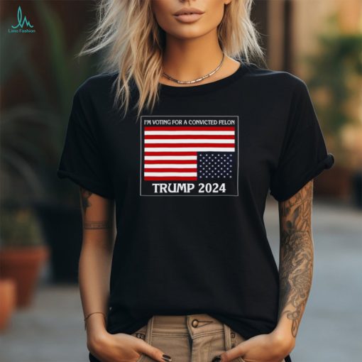 I’m Voting For A Convicted Felon Trump 2024 Usa Flag T Shirt