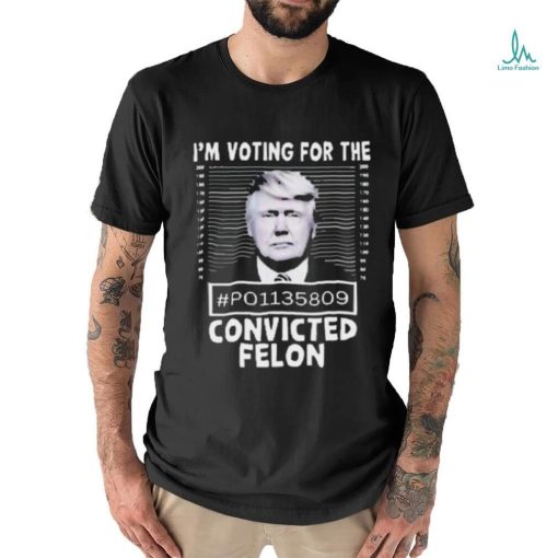 I’m Voting For The Convicted Felon Trump Shirt