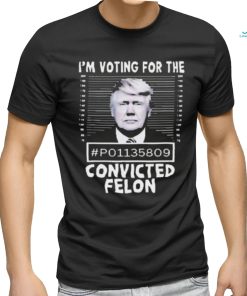 I’m Voting For The Convicted Felon Trump Shirt