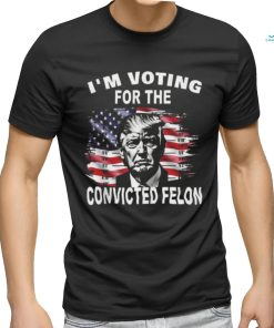 I’m Voting For The Convicted Felon Trump T shirt