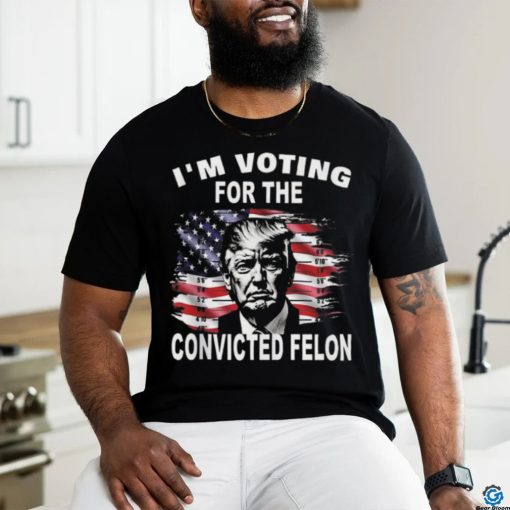 I’m Voting For The Convicted Felon Trump T shirt