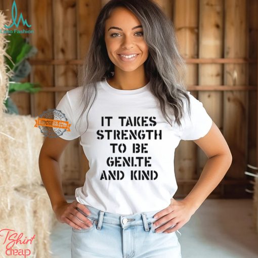 It Takes Strength To Be Gentle And Kind Shirt