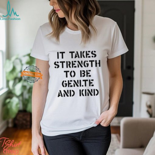 It Takes Strength To Be Gentle And Kind Shirt