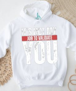 It's Not My Job To Validate You Shirt