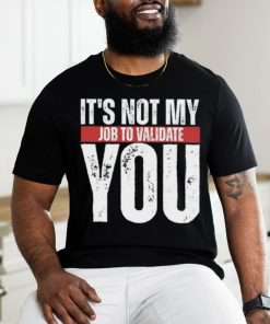 It's Not My Job To Validate You Shirt