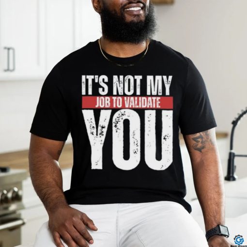 It’s Not My Job To Validate You Shirt