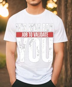 It's Not My Job To Validate You Shirt