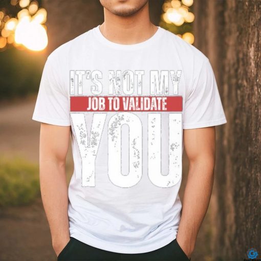 It’s Not My Job To Validate You Shirt