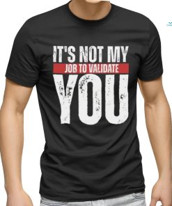 It's Not My Job To Validate You Shirt