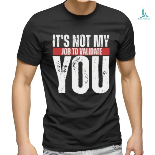 It’s Not My Job To Validate You Shirt