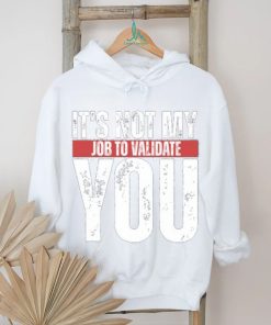 It's Not My Job To Validate You Shirt