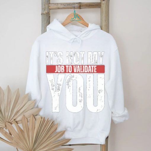 It’s Not My Job To Validate You Shirt