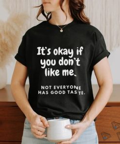 It’s okay if you don’t like me not everyone has good taste shirt