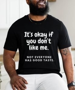 It’s okay if you don’t like me not everyone has good taste shirt