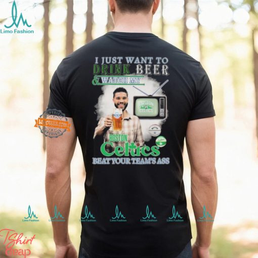 Jayson Tatum I Just Want To Drink Beer And Watch My Boston Celtics Beat Your Team’s Ass shirt