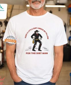 Keep A Little Dirt Under My Pillow For The Dirt Man Shirt
